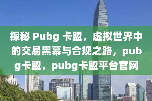 探秘 Pubg 卡盟，虚拟世界中的交易黑幕与合规之路，pubg卡盟，pubg卡盟平台官网