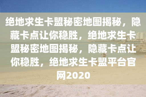 绝地求生卡盟秘密地图揭秘，隐藏卡点让你稳胜，绝地求生卡盟秘密地图揭秘，隐藏卡点让你稳胜，绝地求生卡盟平台官网2020