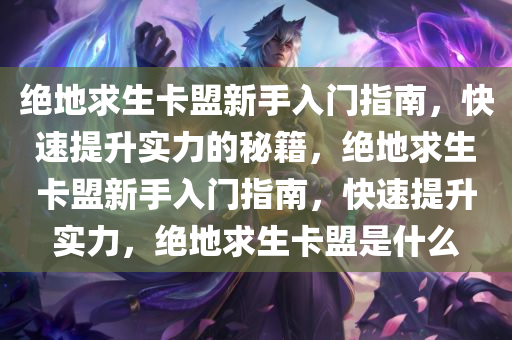 绝地求生卡盟新手入门指南，快速提升实力的秘籍，绝地求生卡盟新手入门指南，快速提升实力，绝地求生卡盟是什么