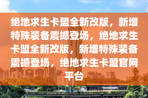 绝地求生卡盟全新改版，新增特殊装备震撼登场，绝地求生卡盟全新改版，新增特殊装备震撼登场，绝地求生卡盟官网平台