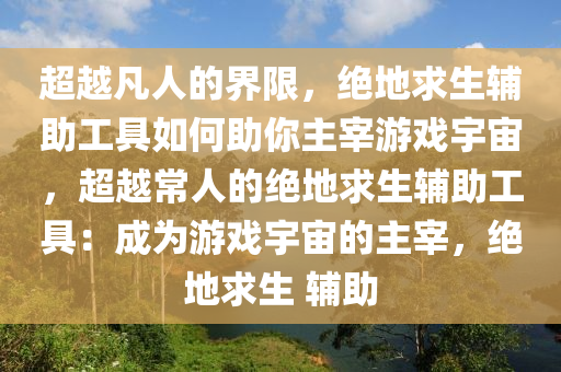 超越凡人的界限，绝地求生辅助工具如何助你主宰游戏宇宙，超越常人的绝地求生辅助工具：成为游戏宇宙的主宰，绝地求生 辅助