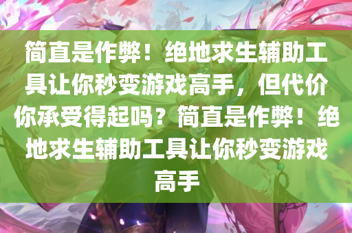 简直是作弊！绝地求生辅助工具让你秒变游戏高手，但代价你承受得起吗？简直是作弊！绝地求生辅助工具让你秒变游戏高手