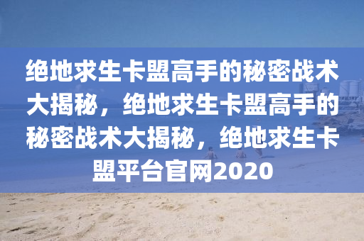 绝地求生卡盟高手的秘密战术大揭秘，绝地求生卡盟高手的秘密战术大揭秘，绝地求生卡盟平台官网2020