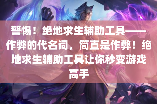 警惕！绝地求生辅助工具——作弊的代名词，简直是作弊！绝地求生辅助工具让你秒变游戏高手
