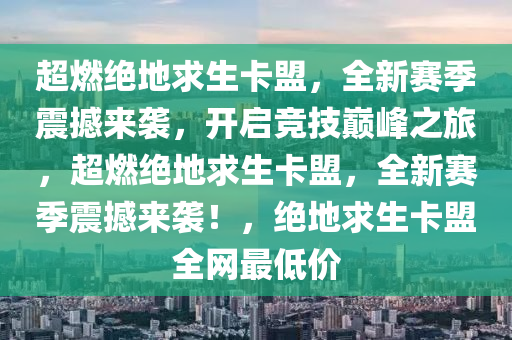 超燃绝地求生卡盟，全新赛季震撼来袭，开启竞技巅峰之旅，超燃绝地求生卡盟，全新赛季震撼来袭！，绝地求生卡盟全网最低价
