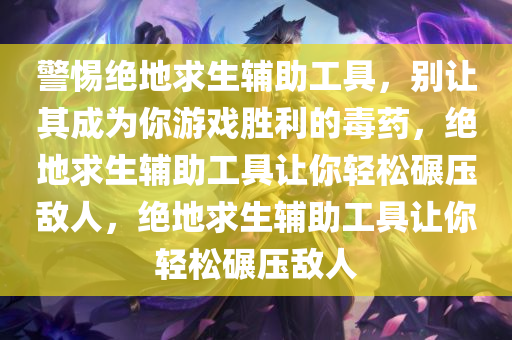 警惕绝地求生辅助工具，别让其成为你游戏胜利的毒药，绝地求生辅助工具让你轻松碾压敌人，绝地求生辅助工具让你轻松碾压敌人
