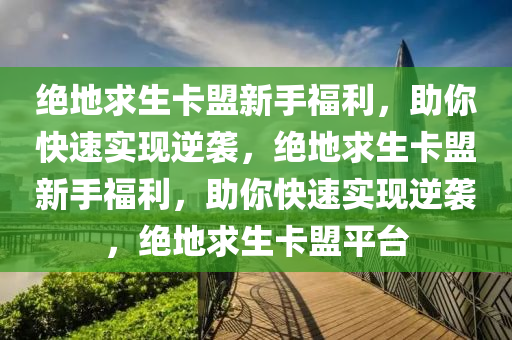 绝地求生卡盟新手福利，助你快速实现逆袭，绝地求生卡盟新手福利，助你快速实现逆袭，绝地求生卡盟平台