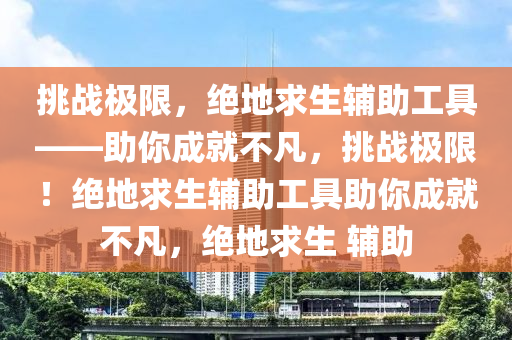 挑战极限，绝地求生辅助工具——助你成就不凡，挑战极限！绝地求生辅助工具助你成就不凡，绝地求生 辅助