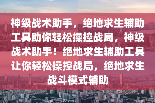 神级战术助手，绝地求生辅助工具助你轻松操控战局，神级战术助手！绝地求生辅助工具让你轻松操控战局，绝地求生战斗模式辅助