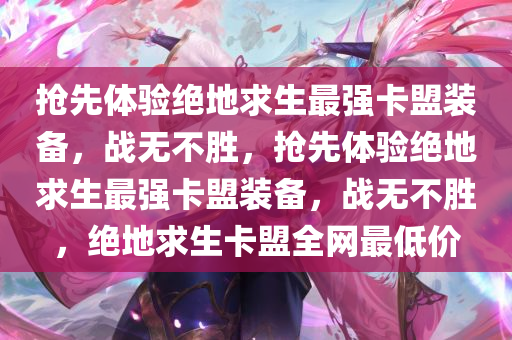 抢先体验绝地求生最强卡盟装备，战无不胜，抢先体验绝地求生最强卡盟装备，战无不胜，绝地求生卡盟全网最低价