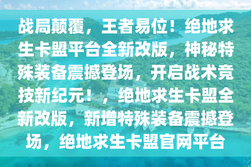 战局颠覆,王者易位!绝地求生卡盟平台全新改版,神秘特殊装备震撼登场,开启战术竞技新纪元!,绝地求生卡盟全新改版,新增特殊装备震撼登场,绝地求生卡盟官网平台