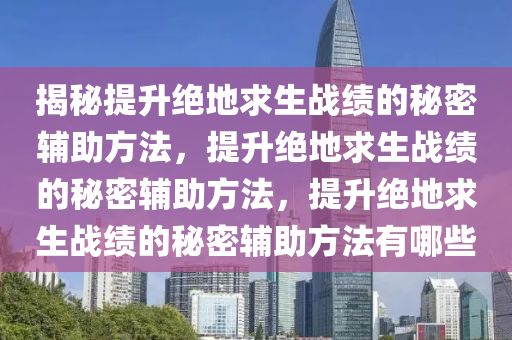 揭秘提升绝地求生战绩的秘密辅助方法，提升绝地求生战绩的秘密辅助方法，提升绝地求生战绩的秘密辅助方法有哪些