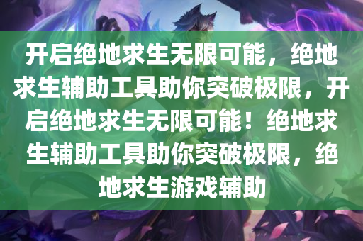 开启绝地求生无限可能，绝地求生辅助工具助你突破极限，开启绝地求生无限可能！绝地求生辅助工具助你突破极限，绝地求生游戏辅助