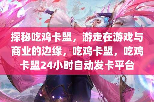 探秘吃鸡卡盟，游走在游戏与商业的边缘，吃鸡卡盟，吃鸡卡盟24小时自动发卡平台