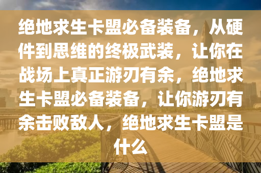 绝地求生卡盟必备装备,从硬件到思维的终极武装,让你在战场上真正游刃有余,绝地求生卡盟必备装备,让你游刃有余击败敌人,绝地求生卡盟是什么