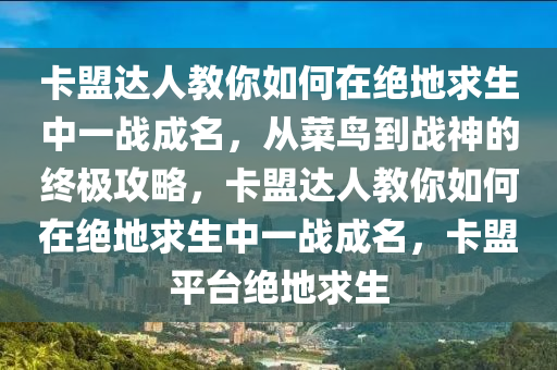 卡盟达人教你如何在绝地求生中一战成名，从菜鸟到战神的终极攻略，卡盟达人教你如何在绝地求生中一战成名，卡盟平台绝地求生