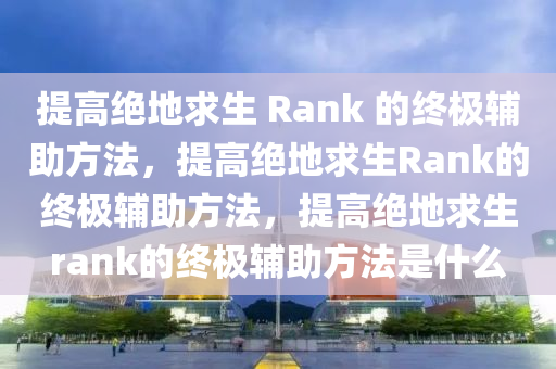 提高绝地求生 Rank 的终极辅助方法，提高绝地求生Rank的终极辅助方法，提高绝地求生rank的终极辅助方法是什么