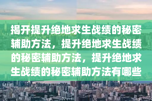 揭开提升绝地求生战绩的秘密辅助方法，提升绝地求生战绩的秘密辅助方法，提升绝地求生战绩的秘密辅助方法有哪些