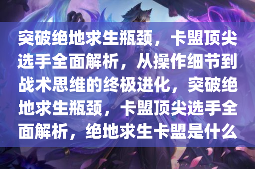突破绝地求生瓶颈，卡盟顶尖选手全面解析，从操作细节到战术思维的终极进化，突破绝地求生瓶颈，卡盟顶尖选手全面解析，绝地求生卡盟是什么