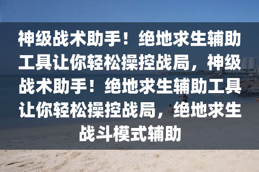 神级战术助手!绝地求生辅助工具让你轻松操控战局,神级战术助手!绝地求生辅助工具让你轻松操控战局,绝地求生战斗模式辅助