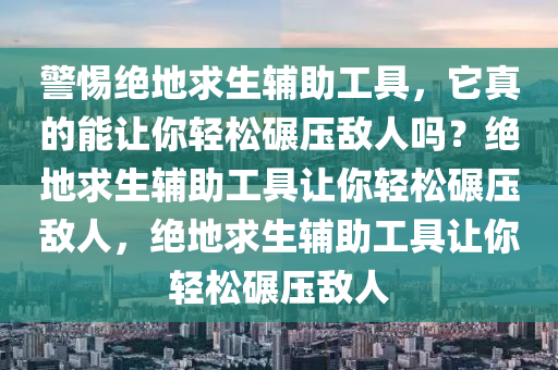 警惕绝地求生辅助工具，它真的能让你轻松碾压敌人吗？绝地求生辅助工具让你轻松碾压敌人，绝地求生辅助工具让你轻松碾压敌人