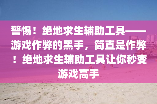 警惕！绝地求生辅助工具——游戏作弊的黑手，简直是作弊！绝地求生辅助工具让你秒变游戏高手