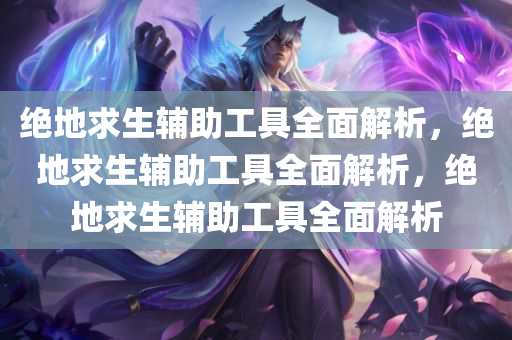 绝地求生辅助工具全面解析，绝地求生辅助工具全面解析，绝地求生辅助工具全面解析