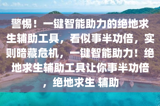 警惕！一键智能助力的绝地求生辅助工具，看似事半功倍，实则暗藏危机，一键智能助力！绝地求生辅助工具让你事半功倍，绝地求生 辅助