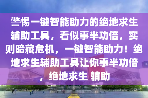 警惕一键智能助力的绝地求生辅助工具，看似事半功倍，实则暗藏危机，一键智能助力！绝地求生辅助工具让你事半功倍，绝地求生 辅助