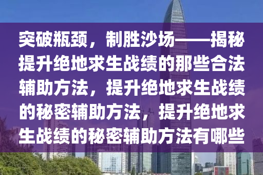 突破瓶颈，制胜沙场——揭秘提升绝地求生战绩的那些合法辅助方法，提升绝地求生战绩的秘密辅助方法，提升绝地求生战绩的秘密辅助方法有哪些