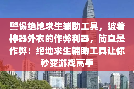 警惕绝地求生辅助工具，披着神器外衣的作弊利器，简直是作弊！绝地求生辅助工具让你秒变游戏高手