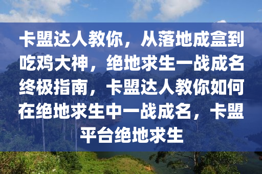 卡盟达人教你，从落地成盒到吃鸡大神，绝地求生一战成名终极指南，卡盟达人教你如何在绝地求生中一战成名，卡盟平台绝地求生
