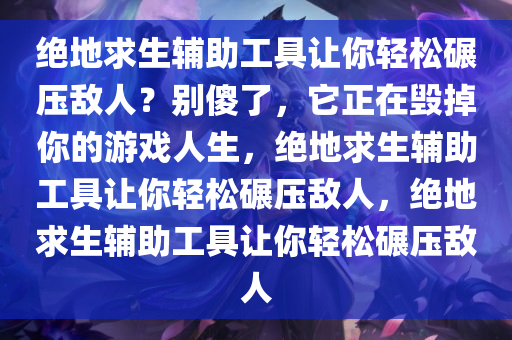 绝地求生辅助工具让你轻松碾压敌人？别傻了，它正在毁掉你的游戏人生，绝地求生辅助工具让你轻松碾压敌人，绝地求生辅助工具让你轻松碾压敌人