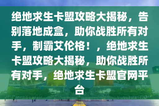 绝地求生卡盟攻略大揭秘，告别落地成盒，助你战胜所有对手，制霸艾伦格！，绝地求生卡盟攻略大揭秘，助你战胜所有对手，绝地求生卡盟官网平台
