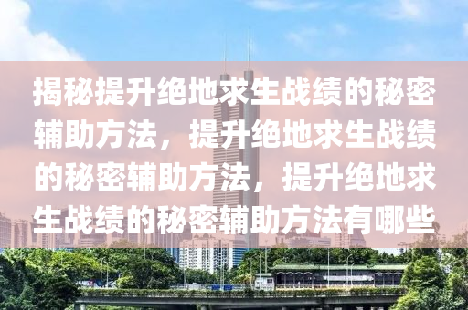 揭秘提升绝地求生战绩的秘密辅助方法，提升绝地求生战绩的秘密辅助方法，提升绝地求生战绩的秘密辅助方法有哪些