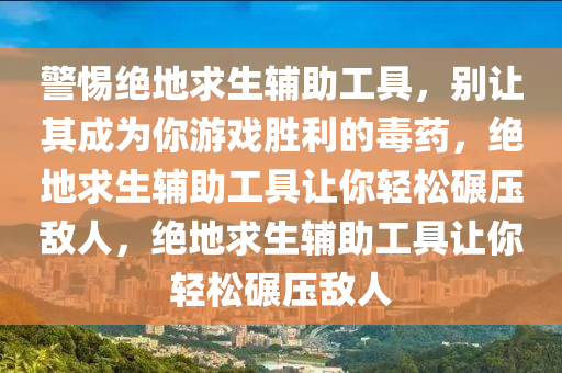 警惕绝地求生辅助工具，别让其成为你游戏胜利的毒药，绝地求生辅助工具让你轻松碾压敌人，绝地求生辅助工具让你轻松碾压敌人
