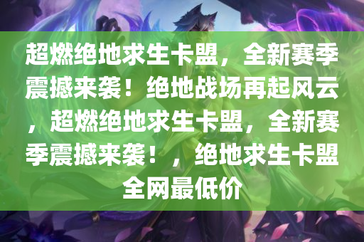 超燃绝地求生卡盟，全新赛季震撼来袭！绝地战场再起风云，超燃绝地求生卡盟，全新赛季震撼来袭！，绝地求生卡盟全网最低价