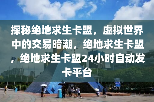 探秘绝地求生卡盟，虚拟世界中的交易暗潮，绝地求生卡盟，绝地求生卡盟24小时自动发卡平台