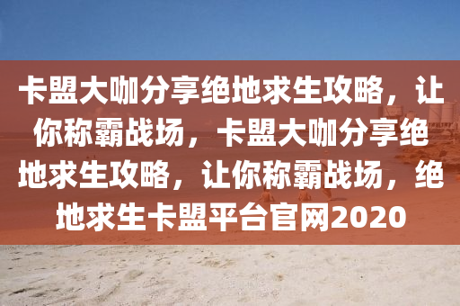 卡盟大咖分享绝地求生攻略，让你称霸战场，卡盟大咖分享绝地求生攻略，让你称霸战场，绝地求生卡盟平台官网2020