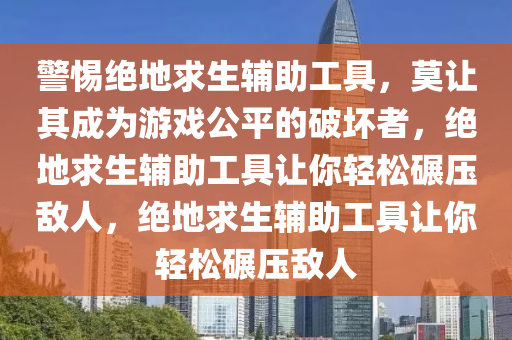 警惕绝地求生辅助工具，莫让其成为游戏公平的破坏者，绝地求生辅助工具让你轻松碾压敌人，绝地求生辅助工具让你轻松碾压敌人