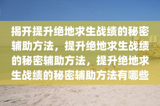 揭开提升绝地求生战绩的秘密辅助方法，提升绝地求生战绩的秘密辅助方法，提升绝地求生战绩的秘密辅助方法有哪些