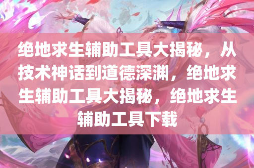 绝地求生辅助工具大揭秘，从技术神话到道德深渊，绝地求生辅助工具大揭秘，绝地求生辅助工具下载