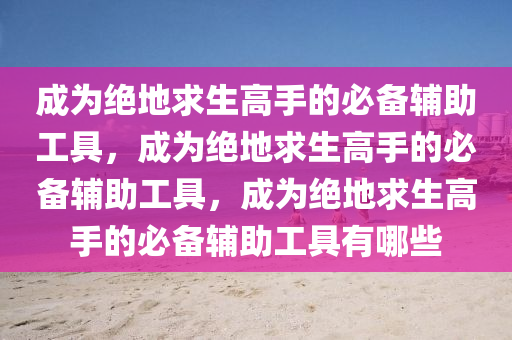 成为绝地求生高手的必备辅助工具，成为绝地求生高手的必备辅助工具，成为绝地求生高手的必备辅助工具有哪些