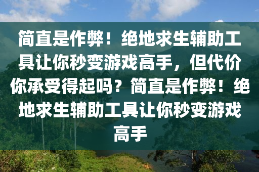 简直是作弊！绝地求生辅助工具让你秒变游戏高手，但代价你承受得起吗？简直是作弊！绝地求生辅助工具让你秒变游戏高手