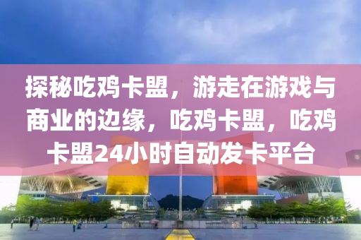 探秘吃鸡卡盟，游走在游戏与商业的边缘，吃鸡卡盟，吃鸡卡盟24小时自动发卡平台
