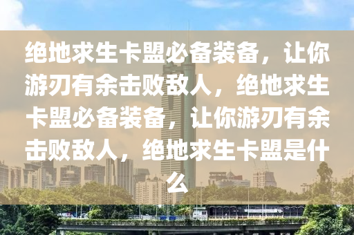 绝地求生卡盟必备装备，让你游刃有余击败敌人，绝地求生卡盟必备装备，让你游刃有余击败敌人，绝地求生卡盟是什么