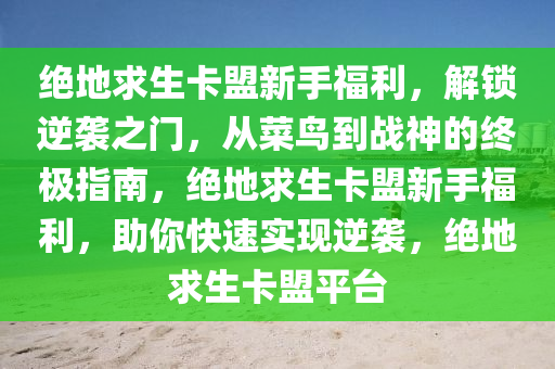 绝地求生卡盟新手福利，解锁逆袭之门，从菜鸟到战神的终极指南，绝地求生卡盟新手福利，助你快速实现逆袭，绝地求生卡盟平台