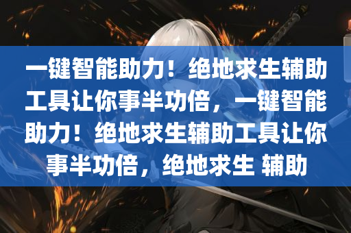 一键智能助力！绝地求生辅助工具让你事半功倍，一键智能助力！绝地求生辅助工具让你事半功倍，绝地求生 辅助
