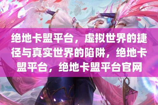 绝地卡盟平台,虚拟世界的捷径与真实世界的陷阱,绝地卡盟平台,绝地卡盟平台官网