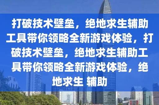 打破技术壁垒，绝地求生辅助工具带你领略全新游戏体验，打破技术壁垒，绝地求生辅助工具带你领略全新游戏体验，绝地求生 辅助
